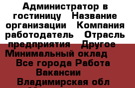 Администратор в гостиницу › Название организации ­ Компания-работодатель › Отрасль предприятия ­ Другое › Минимальный оклад ­ 1 - Все города Работа » Вакансии   . Владимирская обл.,Муромский р-н